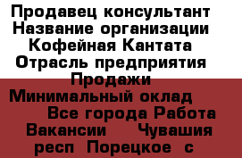 Продавец-консультант › Название организации ­ Кофейная Кантата › Отрасль предприятия ­ Продажи › Минимальный оклад ­ 65 000 - Все города Работа » Вакансии   . Чувашия респ.,Порецкое. с.